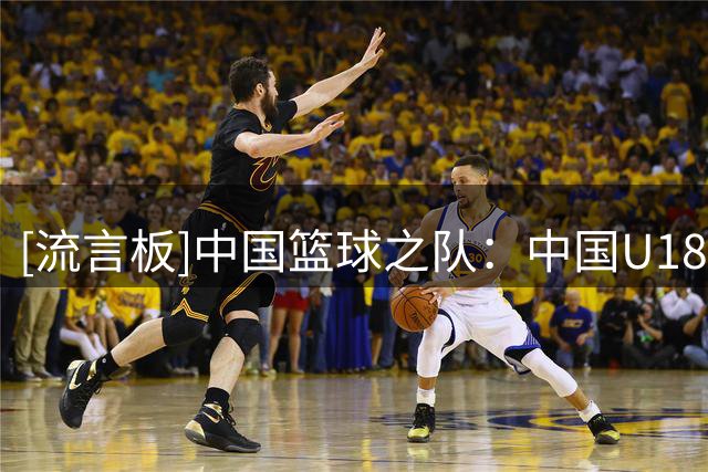 [流言板]中国篮球之队：中国U18男篮决赛对手将从韩国与澳大利亚产生